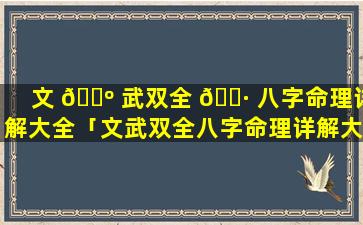 文 🌺 武双全 🌷 八字命理详解大全「文武双全八字命理详解大全图片」